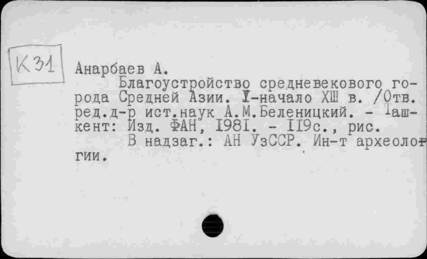 ﻿Анарбаев А.
Благоустройство средневекового города Средней Азии. ї-начало ХШ в. /Отв. ред.д-р ист.наук А.М.Беленицкий. - Ташкент: Изд. ФАН, 1981. - 119с., рис.
В надзаг.: АН УзССР. Ин-т археолог
гии.